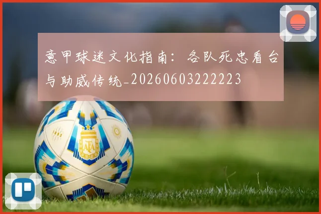 意甲球迷文化指南：各队死忠看台与助威传统_20260603222223