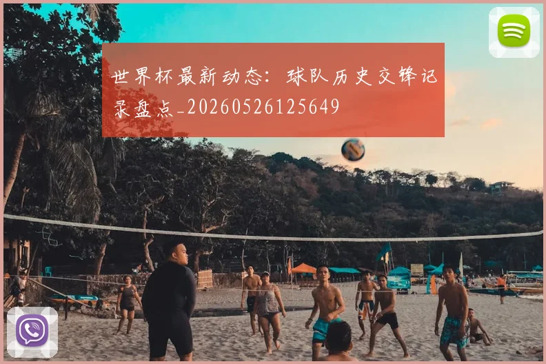 世界杯最新动态：球队历史交锋记录盘点_20260526125649