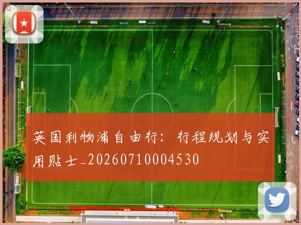 英国利物浦自由行：行程规划与实用贴士_20260710004530