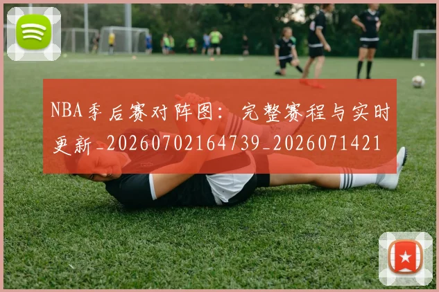 NBA季后赛对阵图：完整赛程与实时更新_20260702164739_20260714211253