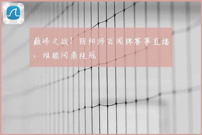 巅峰之战！阴阳师百闻牌赛事直播，谁能问鼎桂冠