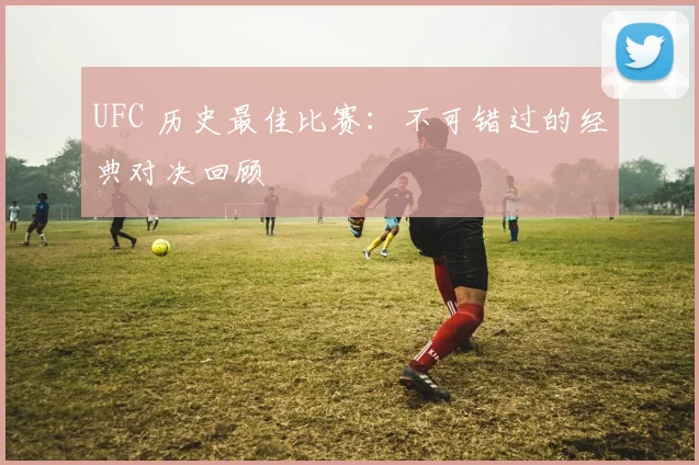 UFC 历史最佳比赛：不可错过的经典对决回顾