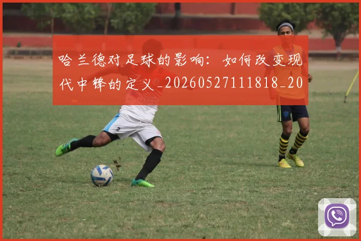 哈兰德对足球的影响：如何改变现代中锋的定义_20260527111818_20260703222137