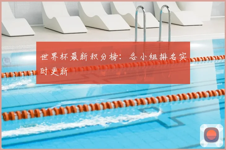 世界杯最新积分榜:各小组排名实时更新