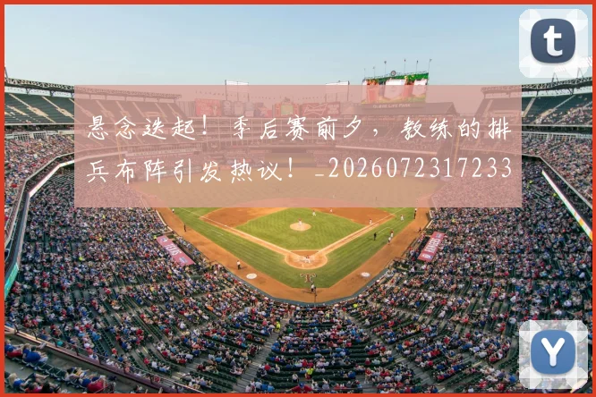 悬念迭起！季后赛前夕，教练的排兵布阵引发热议！_20260723172338