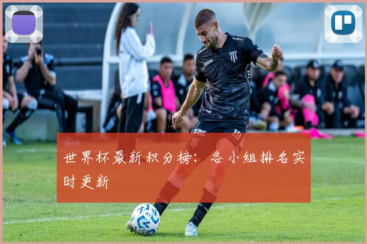 世界杯最新积分榜:各小组排名实时更新