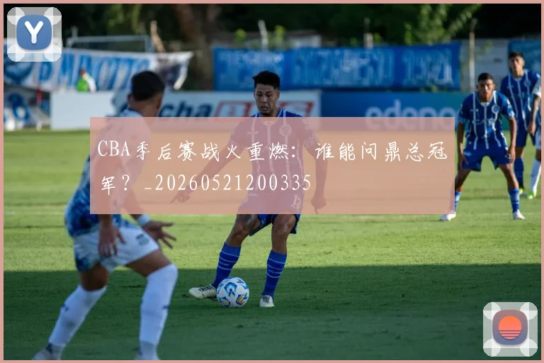 CBA季后赛战火重燃：谁能问鼎总冠军？_20260521200335