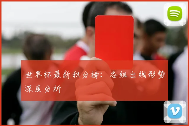 世界杯最新积分榜:各组出线形势深度分析