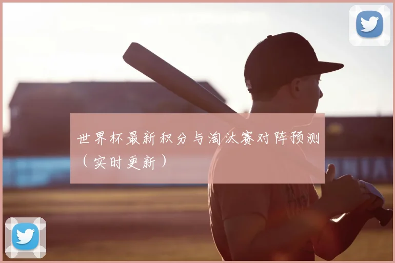 世界杯最新积分与淘汰赛对阵预测(实时更新)