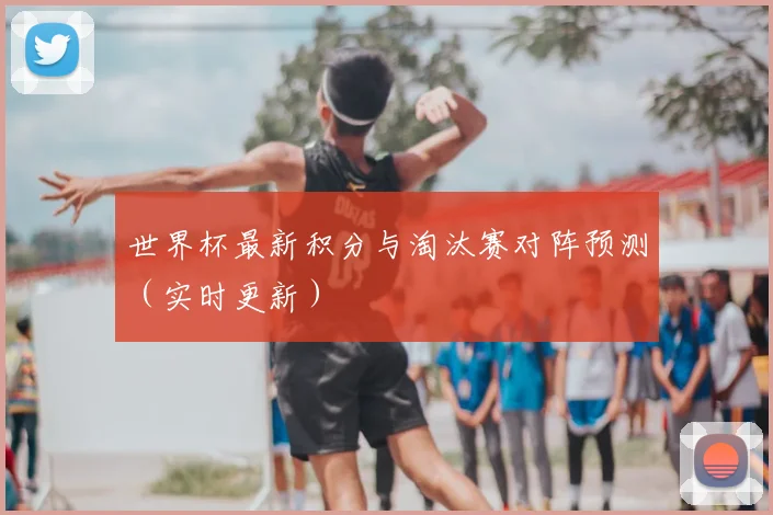 世界杯最新积分与淘汰赛对阵预测(实时更新)