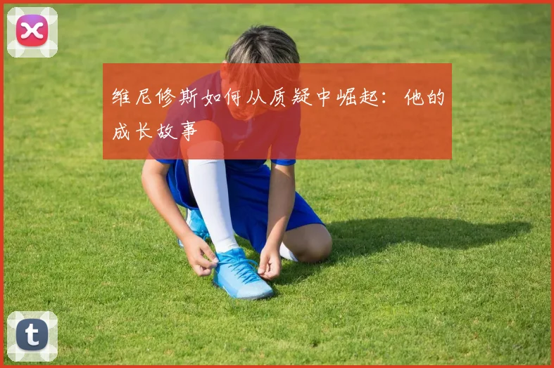 维尼修斯如何从质疑中崛起：他的成长故事