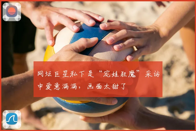 网坛巨星私下是“宠娃狂魔”采访中爱意满满，画面太甜了
