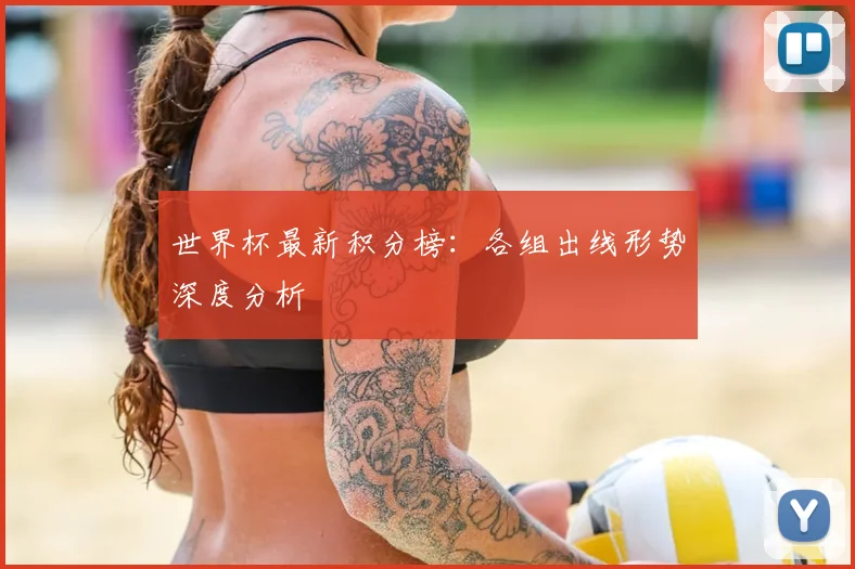 世界杯最新积分榜:各组出线形势深度分析