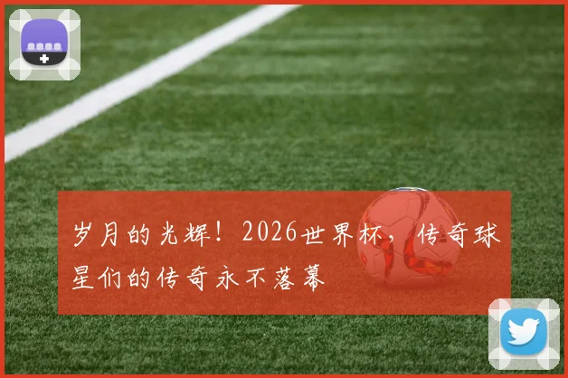 岁月的光辉！2026世界杯，传奇球星们的传奇永不落幕