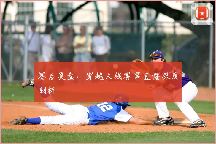 赛后复盘,穿越火线赛事直播深度剖析