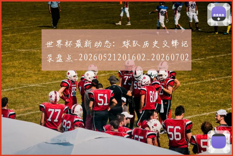 世界杯最新动态:球队历史交锋记录盘点_20260521201602_20260702174210_20260715191250