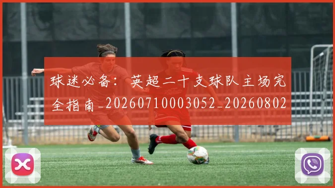 球迷必备：英超二十支球队主场完全指南_20260710003052_20260802161030