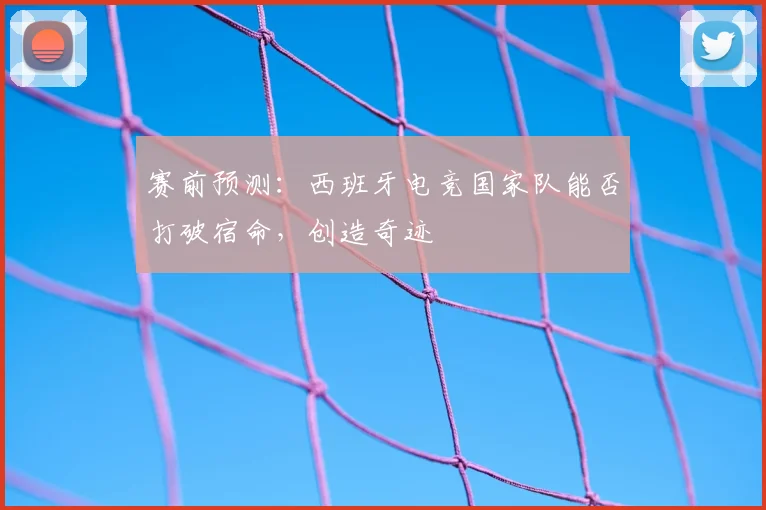 赛前预测：西班牙电竞国家队能否打破宿命，创造奇迹