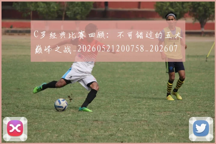 C罗经典比赛回顾:不可错过的五大巅峰之战_20260521200758_20260701213906