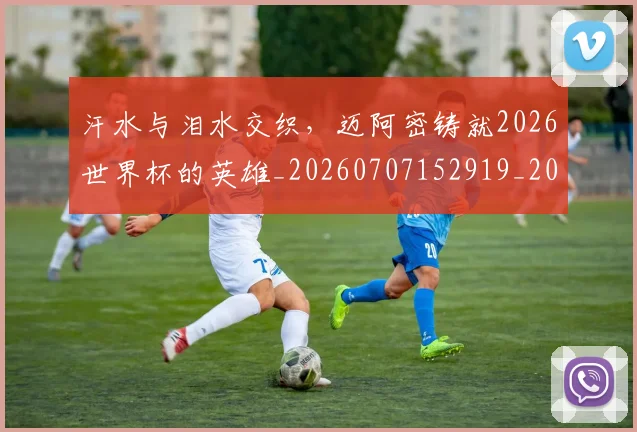 汗水与泪水交织，迈阿密铸就2026世界杯的英雄_20260707152919_20260801171019