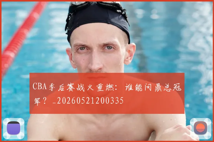 CBA季后赛战火重燃：谁能问鼎总冠军？_20260521200335