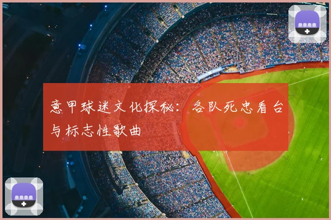 意甲球迷文化探秘:各队死忠看台与标志性歌曲