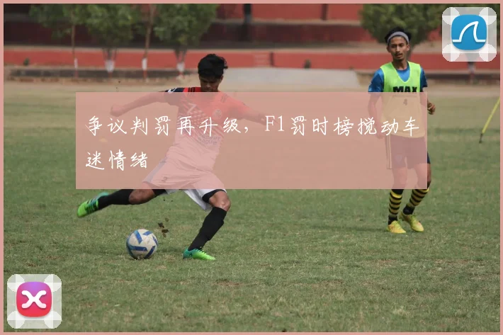 争议判罚再升级,F1罚时榜搅动车迷情绪