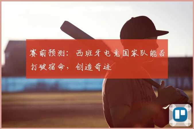 赛前预测：西班牙电竞国家队能否打破宿命，创造奇迹