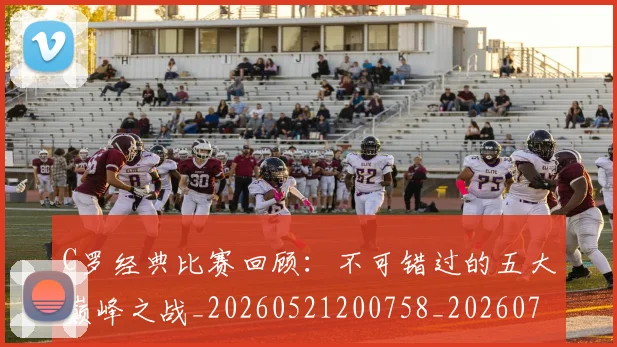 C罗经典比赛回顾:不可错过的五大巅峰之战_20260521200758_20260712052933