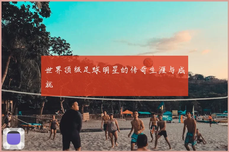世界顶级足球明星的传奇生涯与成就