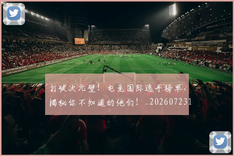 打破次元壁!电竞国际选手榜单,揭秘你不知道的他们!_20260723182220