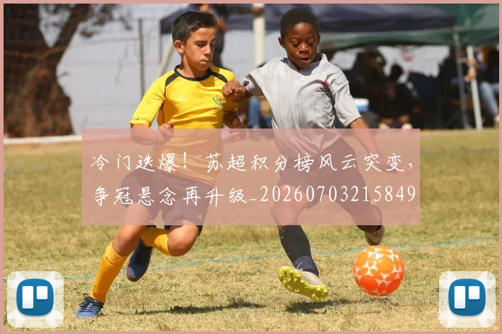 冷门迭爆！苏超积分榜风云突变，争冠悬念再升级_20260703215849