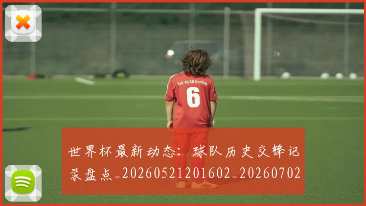 世界杯最新动态:球队历史交锋记录盘点_20260521201602_20260702174210_20260715191250