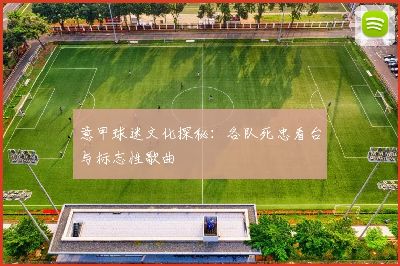 意甲球迷文化探秘：各队死忠看台与标志性歌曲