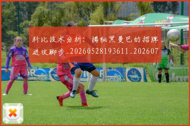 科比技术分析：揭秘黑曼巴的招牌进攻脚步_20260528193611_20260708195305_20260802165410