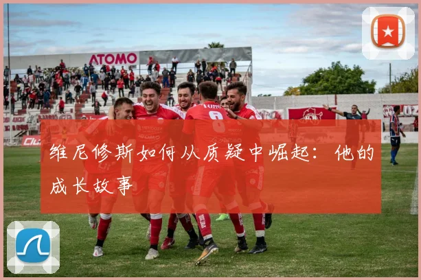 维尼修斯如何从质疑中崛起：他的成长故事