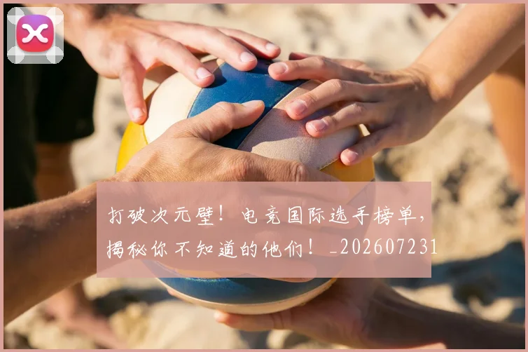 打破次元壁！电竞国际选手榜单，揭秘你不知道的他们！_20260723182220