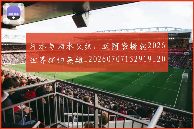 汗水与泪水交织，迈阿密铸就2026世界杯的英雄_20260707152919_20260801171019