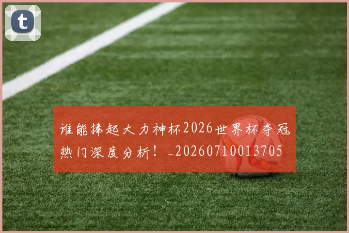 谁能捧起大力神杯2026世界杯夺冠热门深度分析！_20260710013705