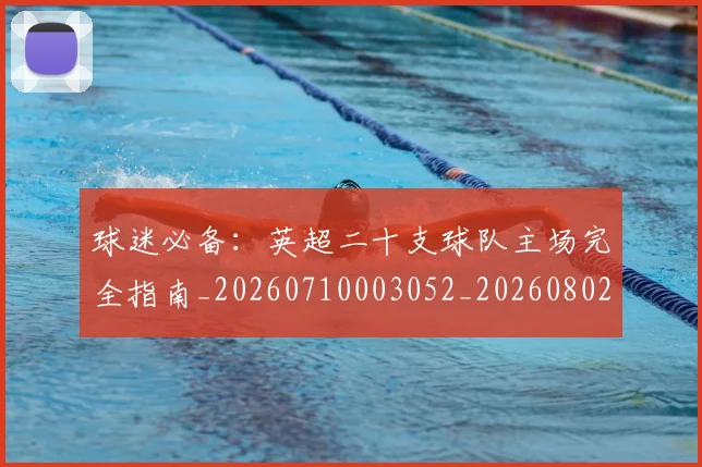 球迷必备：英超二十支球队主场完全指南_20260710003052_20260802161030