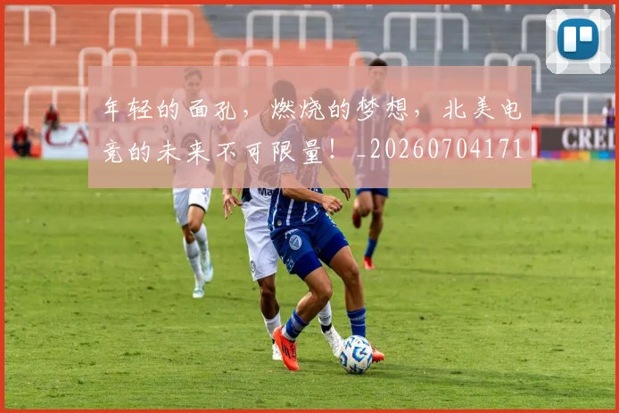 年轻的面孔，燃烧的梦想，北美电竞的未来不可限量！_20260704171759_20260722155237