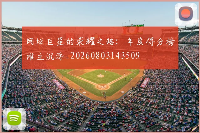 网坛巨星的荣耀之路：年度得分榜谁主沉浮_20260803143509