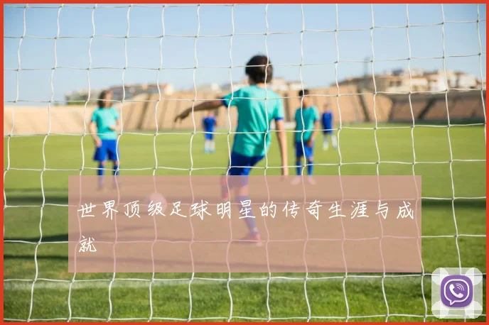 世界顶级足球明星的传奇生涯与成就