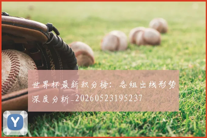 世界杯最新积分榜:各组出线形势深度分析_20260523195237