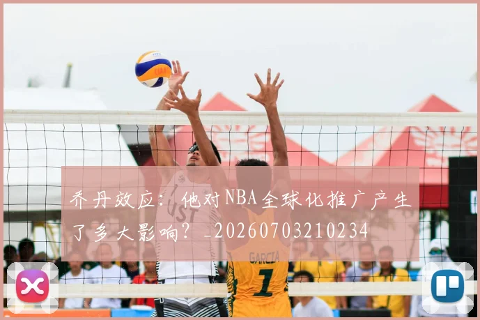 乔丹效应：他对NBA全球化推广产生了多大影响？_20260703210234