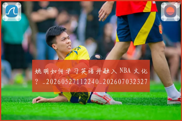 姚明如何学习英语并融入 NBA 文化？_20260527112240_20260703232710