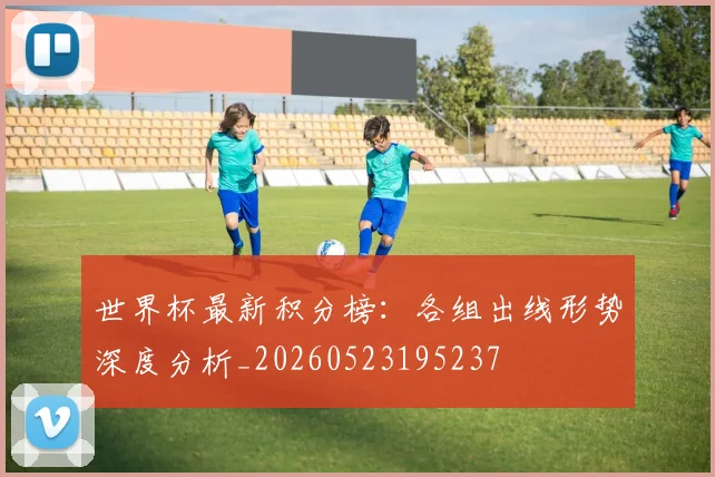 世界杯最新积分榜:各组出线形势深度分析_20260523195237