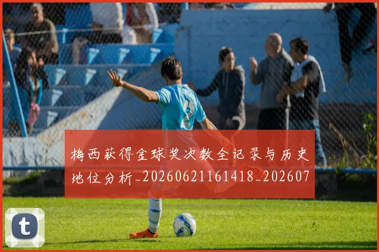 梅西获得金球奖次数全记录与历史地位分析_20260621161418_20260707145337