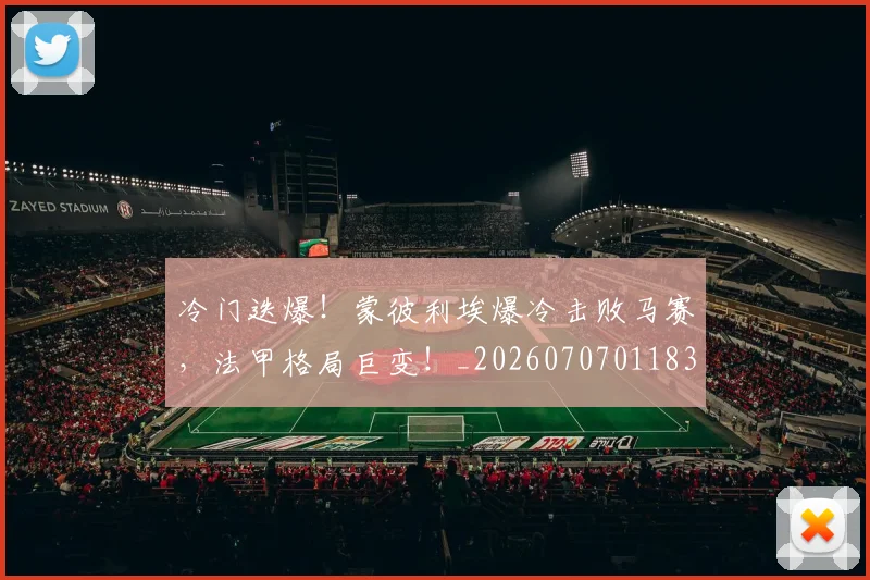 冷门迭爆!蒙彼利埃爆冷击败马赛,法甲格局巨变!_20260707011839