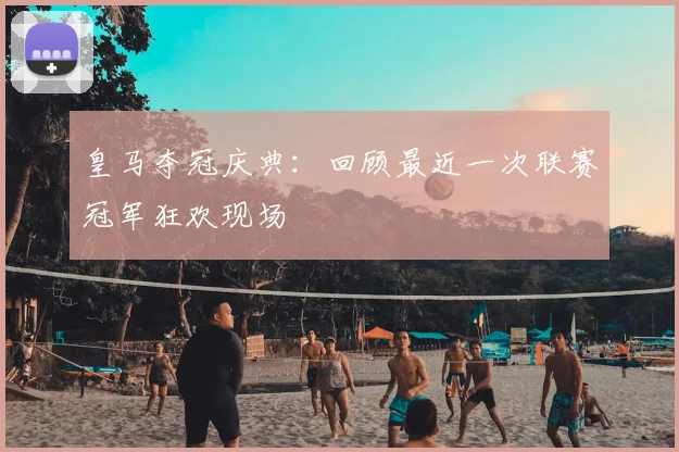 皇马夺冠庆典：回顾最近一次联赛冠军狂欢现场